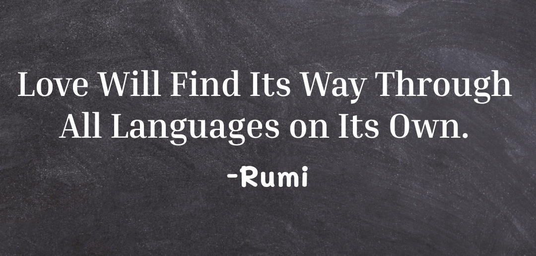 Love will find its way through all languages on its own ~ rumi quotes