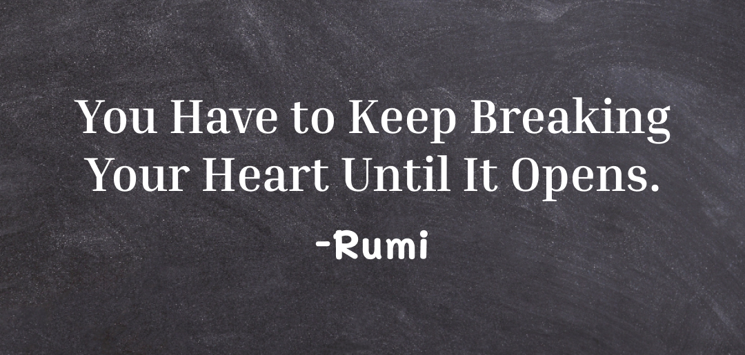 You have to keep breaking your heart until it opens ~ rumi quotes on love