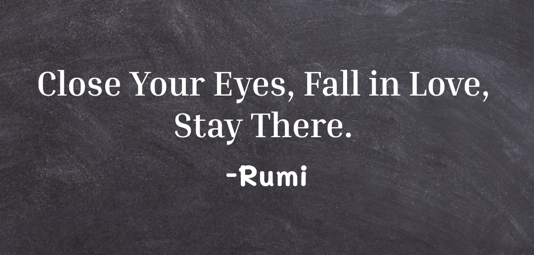 Close your eyes, fall in love, stay there ~rumi quotes on falling in love