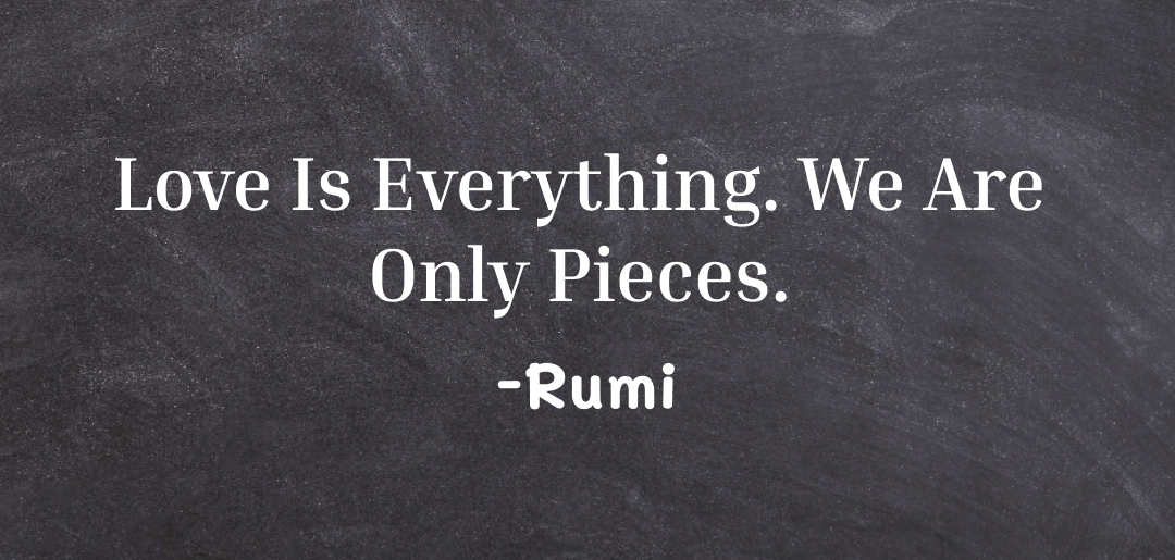 Love is the whole thing. We are only pieces ~rumi quotes