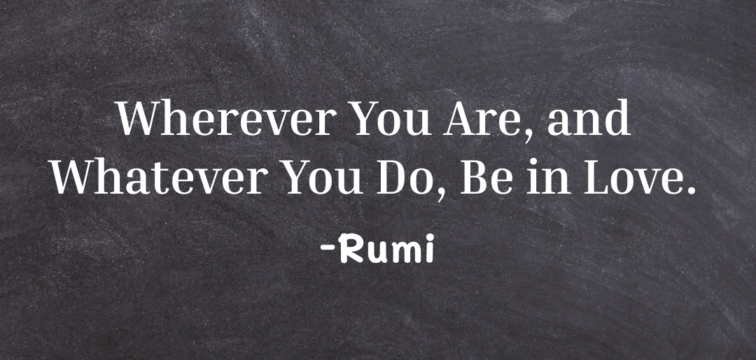 Wherever you are and whatever you do, be in love ~ rumi quotes on self-love