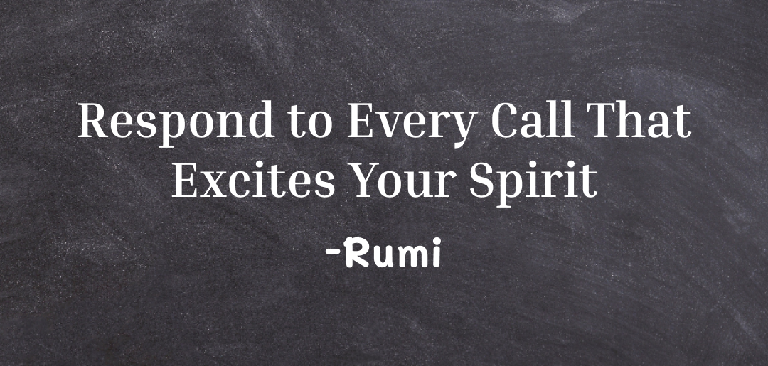 Respond to every call that excites your spirit ~rumi quotes on life